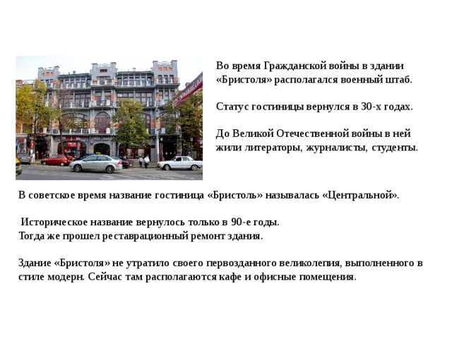 Во время Гражданской войны в здании «Бристоля» располагался военный штаб. Статус гостиницы вернулся в 30-х годах. До Великой Отечественной войны в ней жили литераторы, журналисты, студенты. В советское время название гостиница «Бристоль» называлась «Центральной».  Историческое название вернулось только в 90-е годы. Тогда же прошел реставрационный ремонт здания. Здание «Бристоля» не утратило своего первозданного великолепия, выполненного в стиле модерн. Сейчас там располагаются кафе и офисные помещения. 