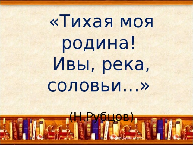 «Тихая моя родина!  Ивы, река, соловьи…»  (Н.Рубцов) 