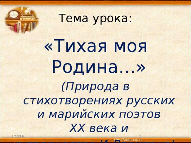 Тема урока: «Тихая моя Родина…» (Природа в стихотворениях русских и марийских поэтов  XX века и в творчестве И.Левитана)   6/20/18  