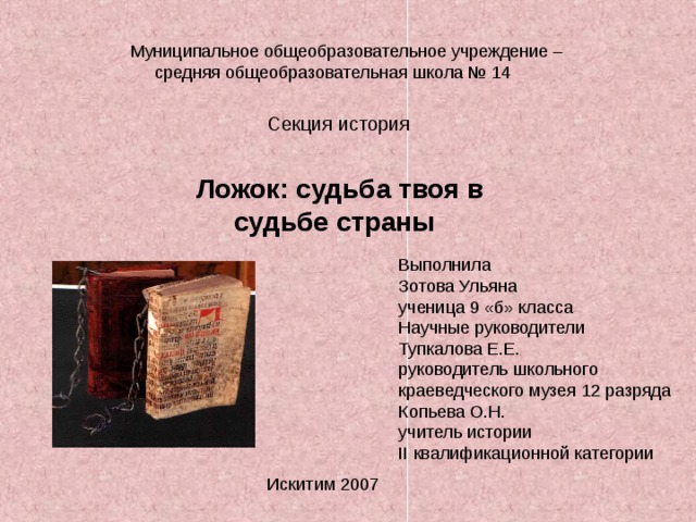 Секция история Ложок: судьба твоя в  судьбе страны Выполнила Зотова Ульяна ученица 9 «б» класса Научные руководители Тупкалова Е.Е. руководитель школьного краеведческого музея 12 разряда Копьева О.Н. учитель истории II квалификационной категории 