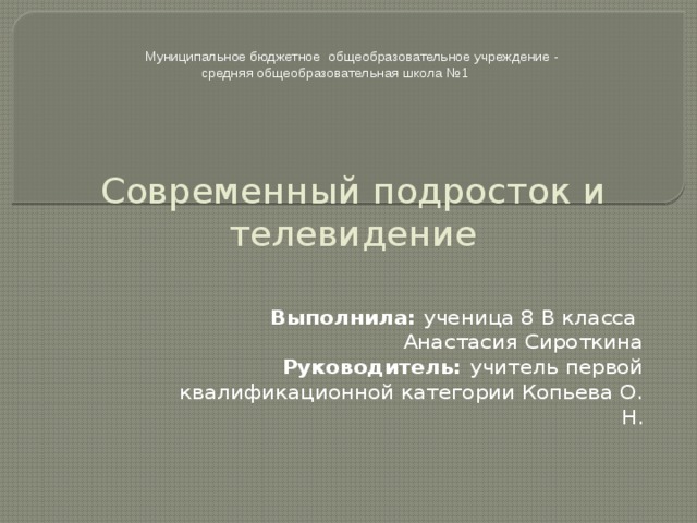 Муниципальное бюджетное общеобразовательное учреждение - средняя общеобразовательная школа №1 Современный подросток и телевидение Выполнила: ученица 8 В класса Анастасия Сироткина Руководитель: учитель первой квалификационной категории Копьева О. Н. 