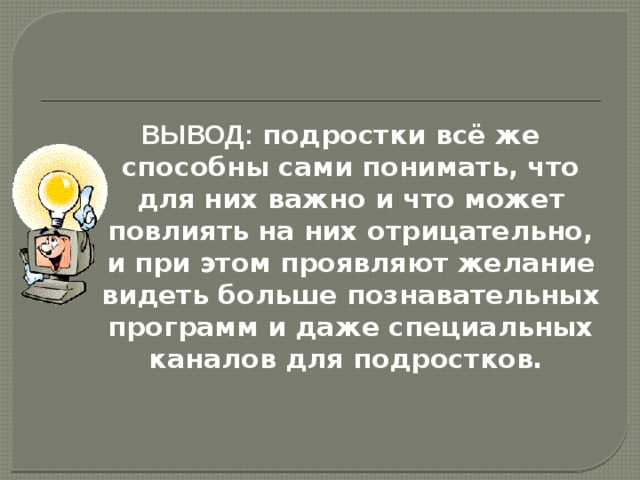 ВЫВОД: подростки всё же способны сами понимать, что для них важно и что может повлиять на них отрицательно, и при этом проявляют желание видеть больше познавательных программ и даже специальных каналов для подростков.  