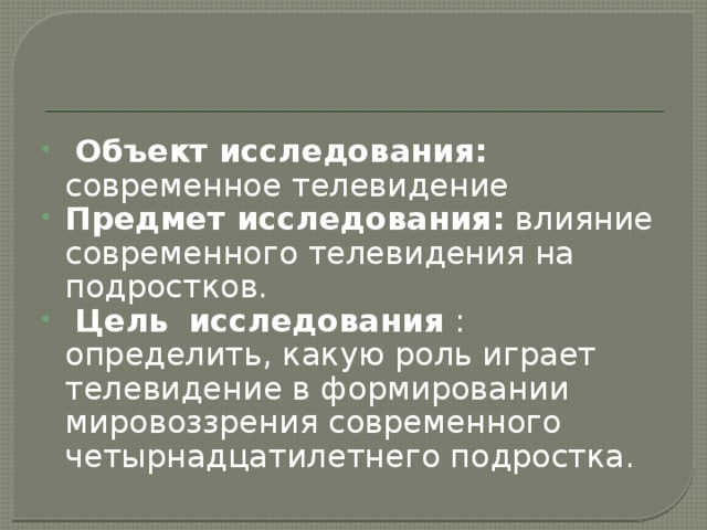  Объект исследования: современное телевидение Предмет исследования: влияние современного телевидения на подростков.  Цель  исследования : определить, какую роль играет телевидение в формировании мировоззрения современного четырнадцатилетнего подростка. 