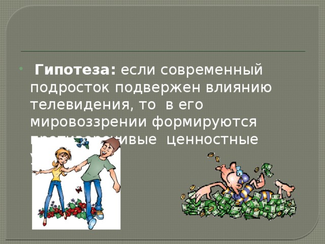  Гипотеза: если современный подросток подвержен влиянию телевидения, то в его мировоззрении формируются противоречивые ценностные установки. 