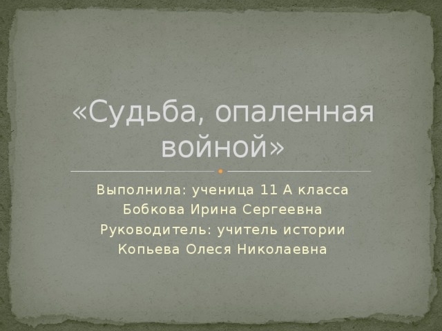 «Судьба, опаленная войной» Выполнила: ученица 11 А класса Бобкова Ирина Сергеевна Руководитель: учитель истории Копьева Олеся Николаевна 