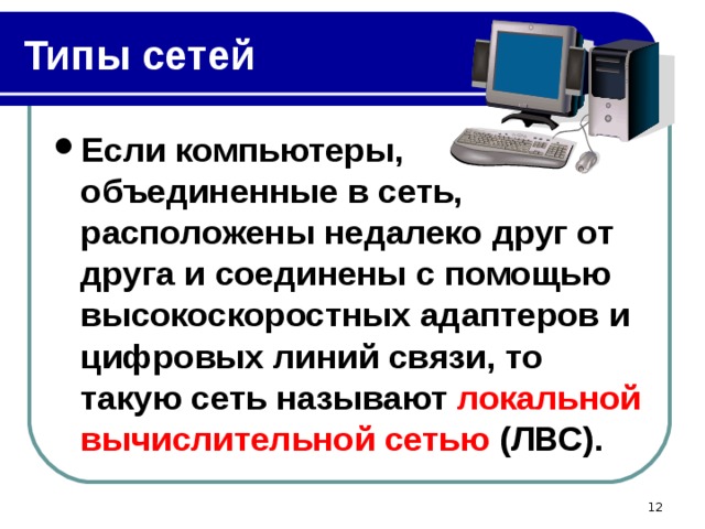 Типы сетей Если компьютеры, объединенные в сеть, расположены недалеко друг от друга и соединены с помощью высокоскоростных адаптеров и цифровых линий связи, то такую сеть называют локальной вычислительной сетью (ЛВС).  