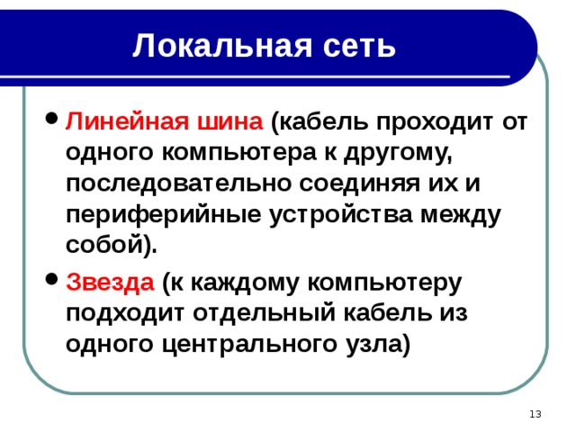 Локальная сеть Линейная шина (кабель проходит от одного компьютера к другому, последовательно соединяя их и периферийные устройства между собой). Звезда (к каждому компьютеру подходит отдельный кабель из одного центрального узла)  