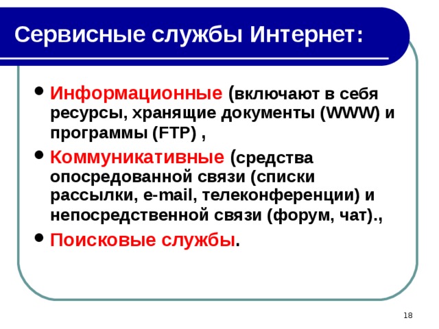 Сервисные службы Интернет: Информационные ( включают в себя ресурсы, хранящие документы ( WWW ) и программы ( FT Р)  , Коммуникативные ( средства опосредованной связи (списки рассылки, e - mail , телеконференции) и непосредственной связи (форум, чат). , Поисковые службы .  