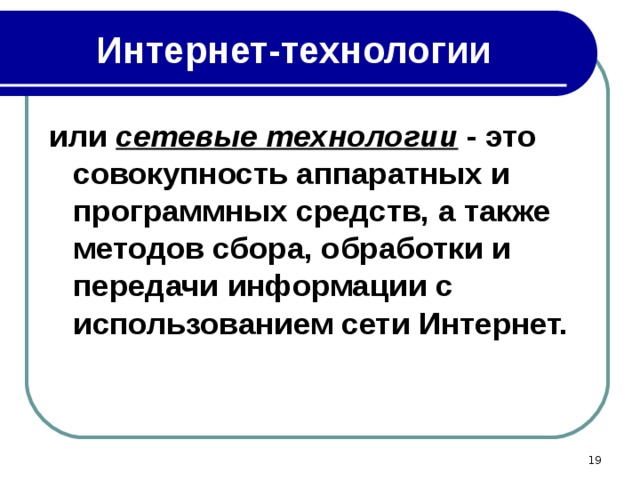 Интернет-технологии или сетевые технологии  - это совокупность аппаратных и программных средств, а также методов сбора, обработки и передачи информации с использованием сети Интернет.  