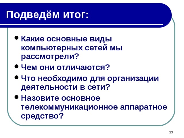 Подведём итог: Какие основные виды компьютерных сетей мы рассмотрели? Чем они отличаются? Что необходимо для организации деятельности в сети? Назовите основное телекоммуникационное аппаратное средство?  