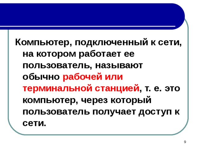 Компьютер, подключенный к сети, на котором работает ее пользователь, называют обычно рабочей или терминальной станцией , т. е. это компьютер, через который пользователь получает доступ к сети. 8 