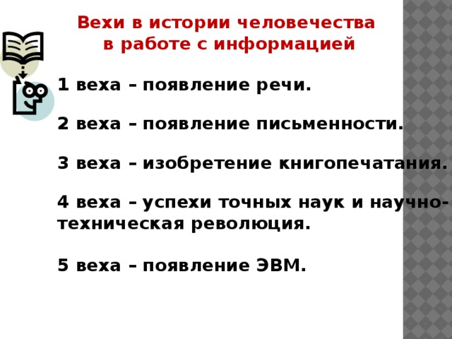 Вехи в истории человечества в работе с информацией 1 веха – появление речи.  2 веха – появление письменности.  3 веха – изобретение книгопечатания.  4 веха – успехи точных наук и научно-техническая революция.  5 веха – появление ЭВМ. 