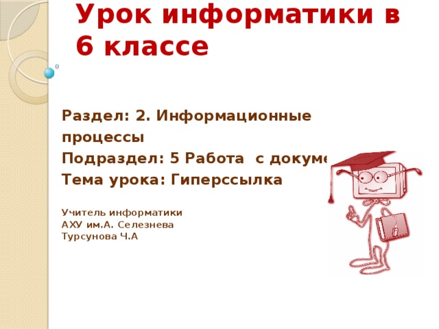 Урок информатики в 6 классе   Раздел: 2. Информационные процессы Подраздел: 5 Работа с документом  Тема урока: Гиперссылка  Учитель информатики АХУ им.А. Селезнева Турсунова Ч.А   