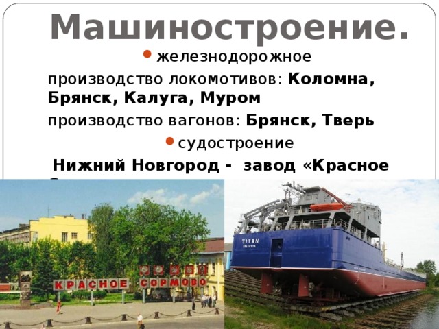 Машиностроение. железнодорожное производство локомотивов: Коломна, Брянск, Калуга, Муром производство вагонов: Брянск, Тверь судостроение  Нижний Новгород - завод «Красное Сормово» 