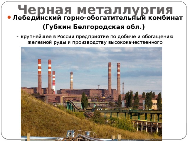 Черная металлургия Лебединский горно-обогатительный комбинат (Губкин Белгородская обл.) - крупнейшее в России предприятие по добыче и обогащению железной руды и производству высококачественного металлургического сырья. 