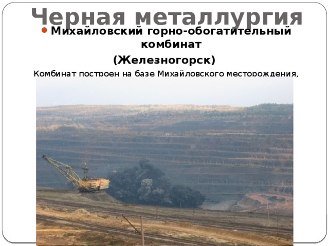 Черная металлургия Михайловский горно-обогатительный комбинат (Железногорск) Комбинат построен на базе Михайловского месторождения, расположенного в 100 км севернее Курска. 