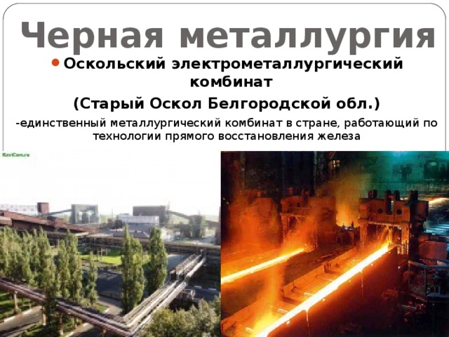 Черная металлургия Оскольский электрометаллургический комбинат (Старый Оскол Белгородской обл.) -единственный металлургический комбинат в стране, работающий по технологии прямого восстановления железа 