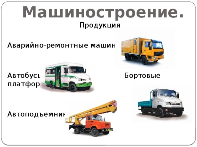 Машиностроение. Продукция Аварийно-ремонтные машины Автобусы Бортовые платформы Автоподъемники 