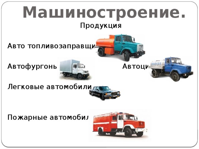 Машиностроение. Продукция Авто топливозаправщики Автофургоны Автоцистерны Легковые автомобили Пожарные автомобили 