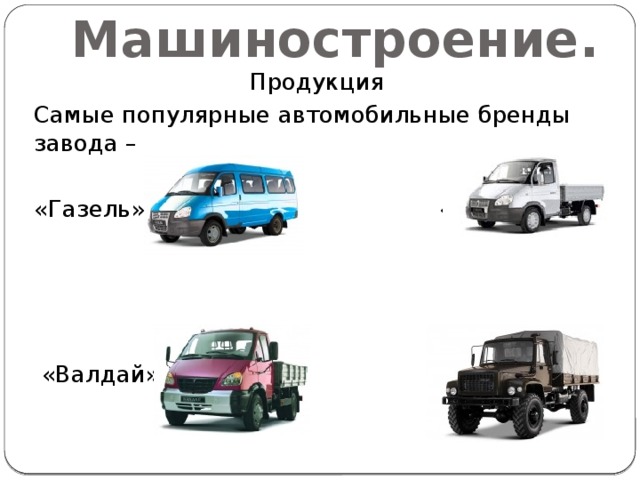 Машиностроение. Продукция Самые популярные автомобильные бренды завода – «Газель» «Соболь»  «Валдай» «Садко» 