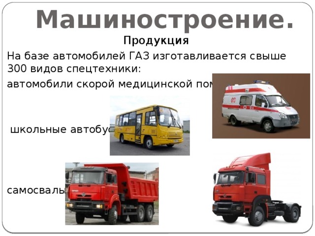 Машиностроение. Продукция На базе автомобилей ГАЗ изготавливается свыше 300 видов спецтехники: автомобили скорой медицинской помощи  школьные автобусы самосвалы тягачи 