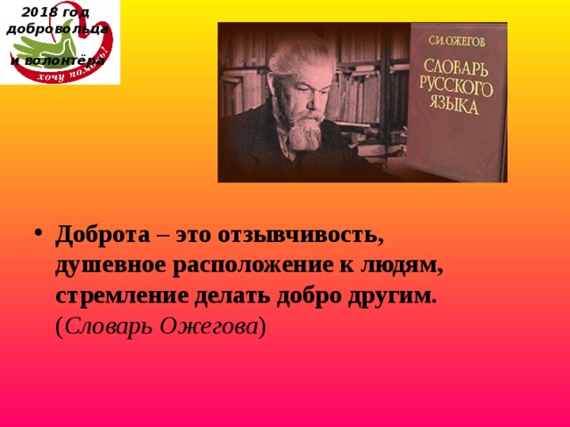 2018 год  добровольца  и волонтёра Доброта – это отзывчивость, душевное расположение к людям, стремление делать добро другим. ( Словарь Ожегова ) 
