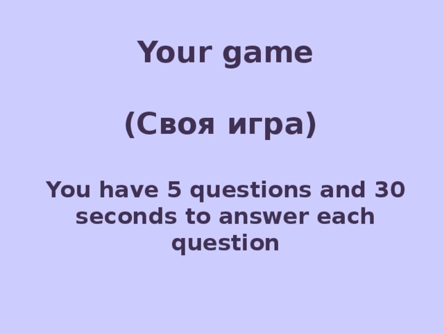 Your game    (Своя игра)  You have 5 questions and 30 seconds to answer each question 