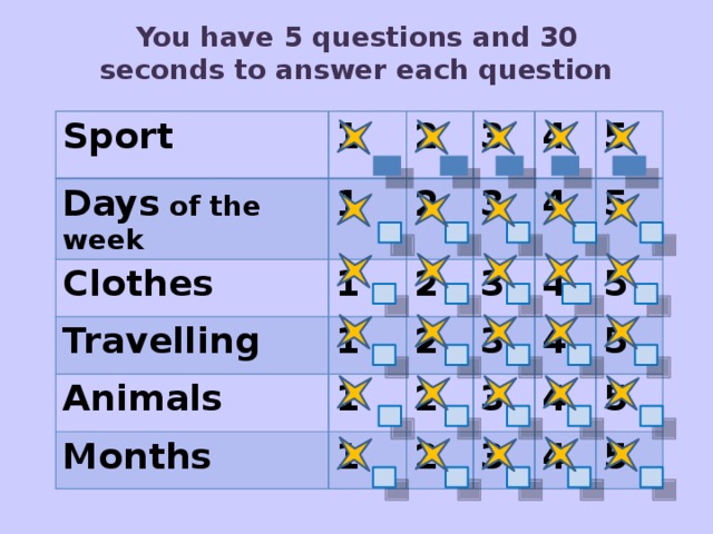 You have 5 questions and 30 seconds to answer each question Sport Days of the week 1 1 2 Clothes 2 Travelling 3 1 4 3 1 2 Animals 2 3 5 4 Months 1 5 4 3 2 1 4 5 2 3 5 3 4 4 5 5 