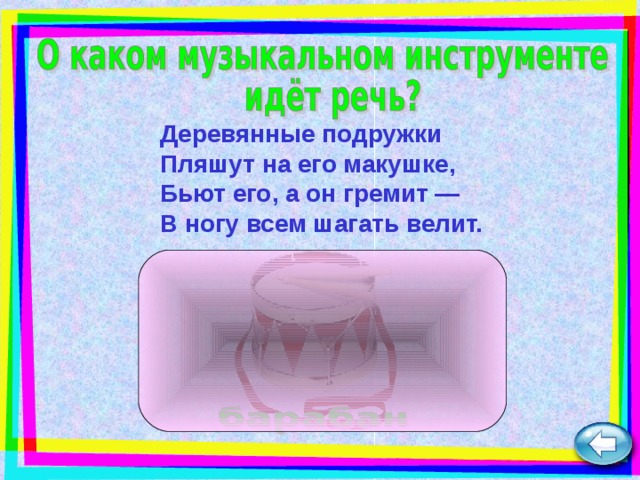 Деревянные подружки  Пляшут на его макушке,  Бьют его, а он гремит —  В ногу всем шагать велит.   