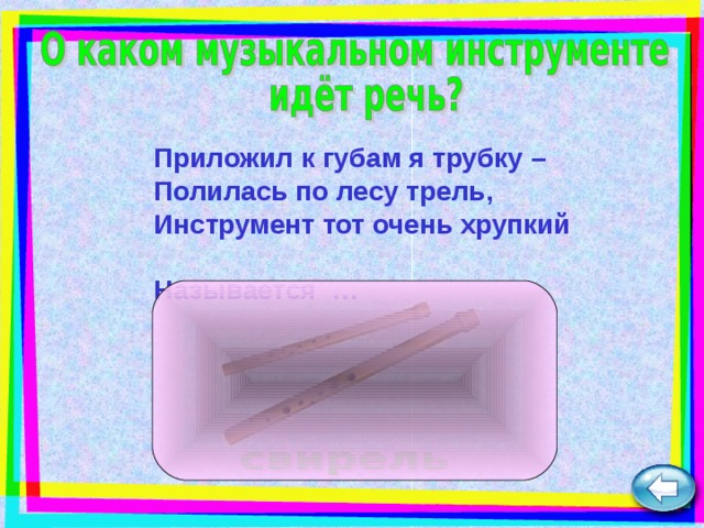 Приложил к губам я трубку –  Полилась по лесу трель,  Инструмент тот очень хрупкий  Называется  … 