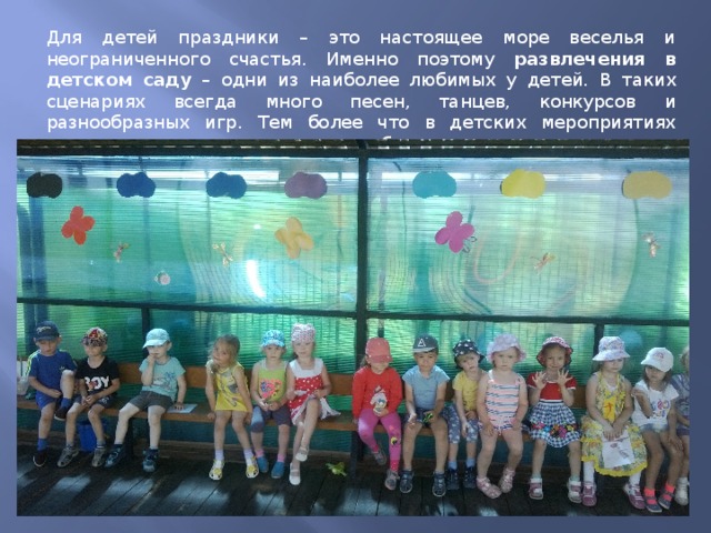 Для детей праздники – это настоящее море веселья и неограниченного счастья. Именно поэтому развлечения в детском саду – одни из наиболее любимых у детей. В таких сценариях всегда много песен, танцев, конкурсов и разнообразных игр. Тем более что в детских мероприятиях принимают участие не только ребята, а также воспитатели и педагоги. 