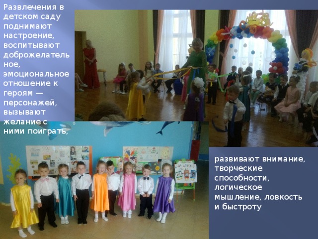 Развлечения в детском саду поднимают настроение, воспитывают доброжелательное, эмоциональное отношение к героям — персонажей, вызывают желание с ними поиграть, развивают внимание, творческие способности, логическое мышление, ловкость и быстроту 