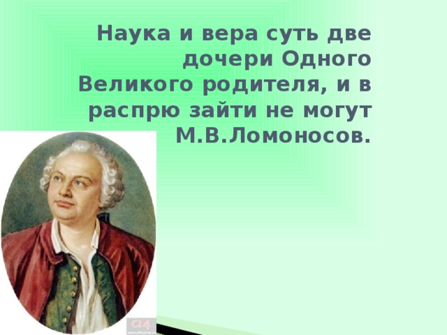Наука и вера суть две дочери Одного  Великого родителя, и в распрю зайти не могут  М.В.Ломоносов.   