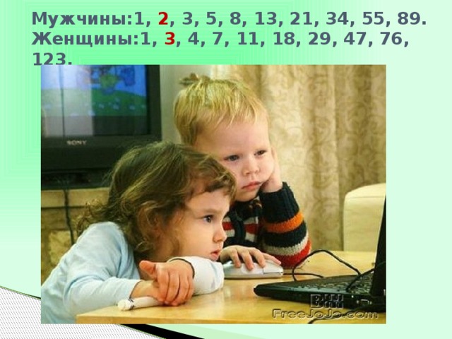 Мужчины:1, 2 , 3, 5, 8, 13, 21, 34, 55, 89.  Женщины:1, 3 , 4, 7, 11, 18, 29, 47, 76, 123.   
