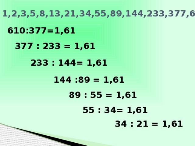 1,2,3,5,8,13,21,34,55,89,144,233,377,610,,, 610:377=1,61 377 : 233 = 1,61 233 : 144= 1,61 144 :89 = 1,61 89 : 55 = 1,61 55 : 34= 1,61 34 : 21 = 1,61 