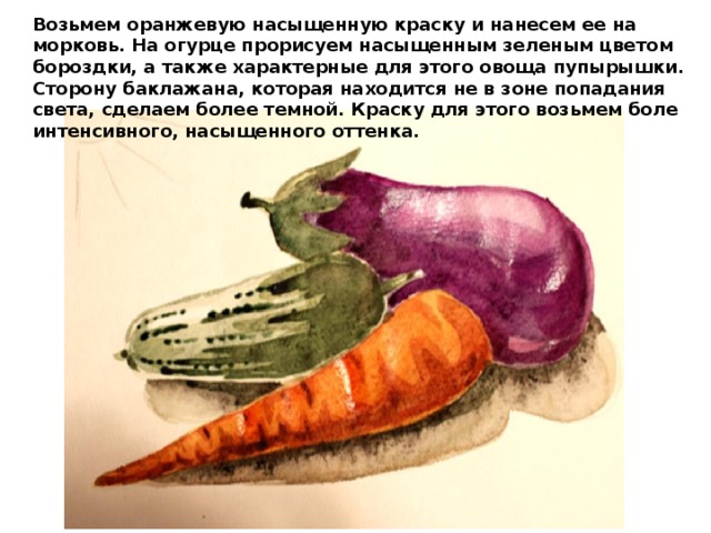 Возьмем оранжевую насыщенную краску и нанесем ее на морковь. На огурце прорисуем насыщенным зеленым цветом бороздки, а также характерные для этого овоща пупырышки. Сторону баклажана, которая находится не в зоне попадания света, сделаем более темной. Краску для этого возьмем боле интенсивного, насыщенного оттенка. 