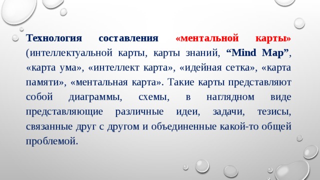Технология составления «ментальной карты»  (интеллектуальной карты, карты знаний, “Mind Map” , «карта ума», «интеллект карта», «идейная сетка», «карта памяти», «ментальная карта». Такие карты представляют собой диаграммы, схемы, в наглядном виде представляющие различные идеи, задачи, тезисы, связанные друг с другом и объединенные какой-то общей проблемой. 