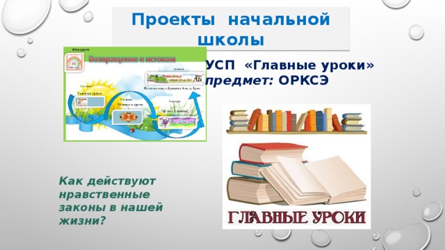 Проекты начальной школы УСП «Главные уроки» предмет: ОРКСЭ Как действуют нравственные законы в нашей жизни? 