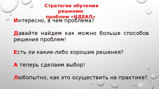 Стратегия обучения решению  проблем «ИДЕАЛ» И нтересно, в чем проблема? Д авайте найдем как можно больше способов решения проблем! Е сть ли какие-либо хорошие решения? А теперь сделаем выбор! Л юбопытно, как это осуществить на практике?  