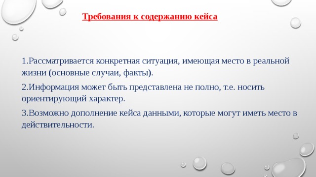 Требования к содержанию кейса 1.Рассматривается конкретная ситуация, имеющая место в реальной жизни (основные случаи, факты). 2.Информация может быть представлена не полно, т.е. носить ориентирующий характер. 3.Возможно дополнение кейса данными, которые могут иметь место в действительности. 