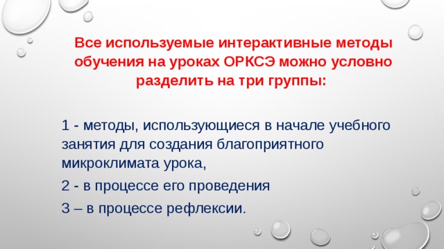 Все используемые интерактивные методы обучения на уроках ОРКСЭ можно условно разделить на три группы: 1 - методы, использующиеся в начале учебного занятия для создания благоприятного микроклимата урока, 2 - в процессе его проведения 3 – в процессе рефлексии. 