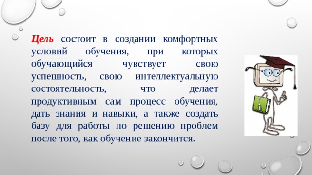 Цель состоит в создании комфортных условий обучения, при которых обучающийся чувствует свою успешность, свою интеллектуальную состоятельность, что делает продуктивным сам процесс обучения, дать знания и навыки, а также создать базу для работы по решению проблем после того, как обучение закончится. 