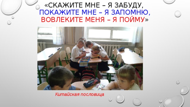 «Скажите мне – я забуду,  Покажите мне – я запомню,  Вовлеките меня – я пойму »        Китайская пословица 
