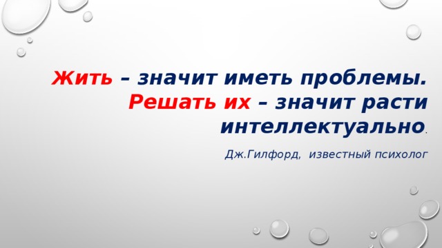 Ж ить – значит иметь проблемы.  Решать их – значит расти интеллектуально . Дж.Гилфорд,  известный психолог 