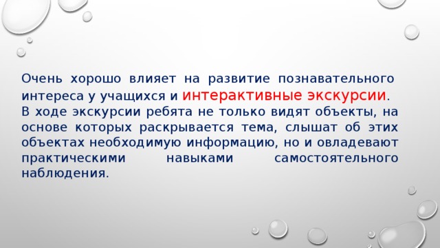 Очень хорошо влияет на развитие познавательного  интереса у учащихся и  интерактивные экскурсии .  В ходе экскурсии ребята не только видят объекты, на основе которых раскрывается тема, слышат об этих объектах необходимую информацию, но и овладевают практическими навыками самостоятельного наблюдения. 