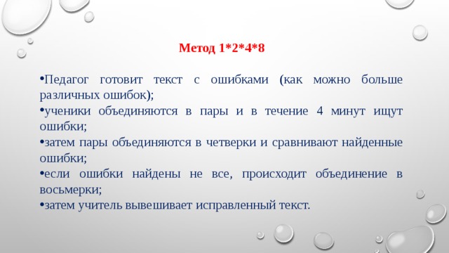 Метод 1*2*4*8 Педагог готовит текст с ошибками (как можно больше различных ошибок); ученики объединяются в пары и в течение 4 минут ищут ошибки; затем пары объединяются в четверки и сравнивают найденные ошибки; если ошибки найдены не все, происходит объединение в восьмерки; затем учитель вывешивает исправленный текст. 