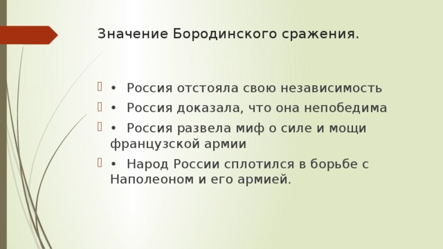 Значение Бородинского сражения.   •  Россия отстояла свою независимость •  Россия доказала, что она непобедима •  Россия развела миф о силе и мощи французской армии •  Народ России сплотился в борьбе с Наполеоном и его армией. 