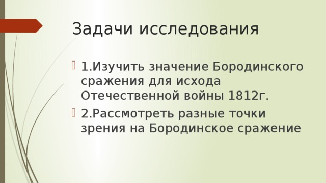 Задачи исследования 1.Изучить значение Бородинского сражения для исхода Отечественной войны 1812г. 2.Рассмотреть разные точки зрения на Бородинское сражение 