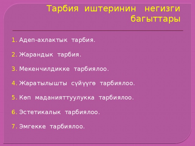 Тарбия иштеринин негизги багыттары Адеп-ахлактык тарбия. Жарандык тарбия. Мекенчилдикке тарбиялоо. Жаратылышты сүйүүгө тарбиялоо. Көп маданияттуулукка тарбиялоо. Эстетикалык тарбиялоо. Эмгекке тарбиялоо. 