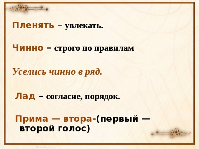 Пленять –  увлекать.  Чинно – строго по правилам  Уселись чинно в ряд.     Лад – согласие, порядок.    Прима — втора- (первый — второй голос)